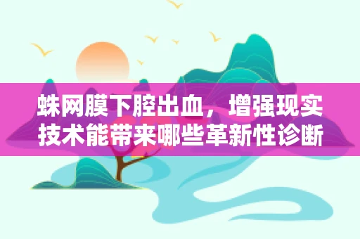 蛛网膜下腔出血，增强现实技术能带来哪些革新性诊断与治疗视角？