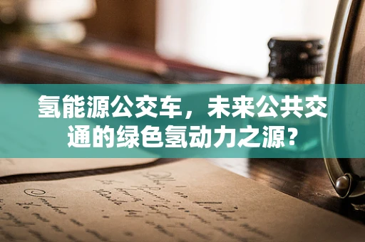 氢能源公交车，未来公共交通的绿色氢动力之源？