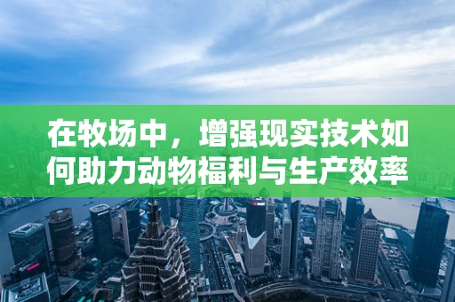 在牧场中，增强现实技术如何助力动物福利与生产效率的双重提升？