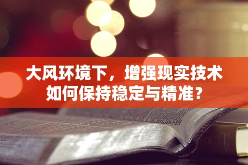 大风环境下，增强现实技术如何保持稳定与精准？