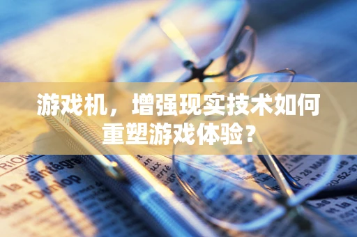 游戏机，增强现实技术如何重塑游戏体验？