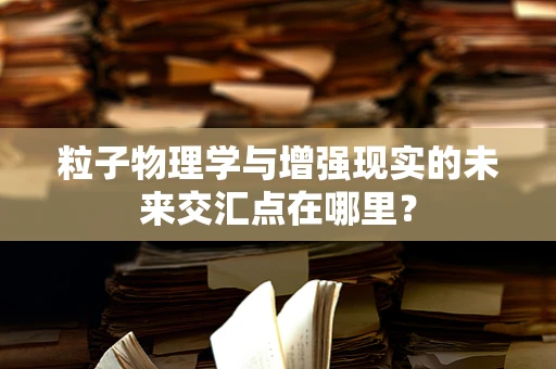 粒子物理学与增强现实的未来交汇点在哪里？