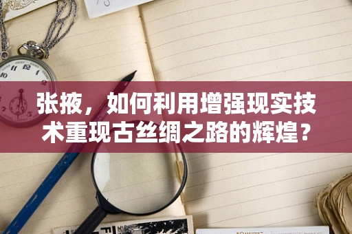 张掖，如何利用增强现实技术重现古丝绸之路的辉煌？