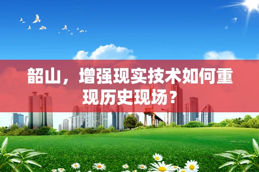 韶山，增强现实技术如何重现历史现场？