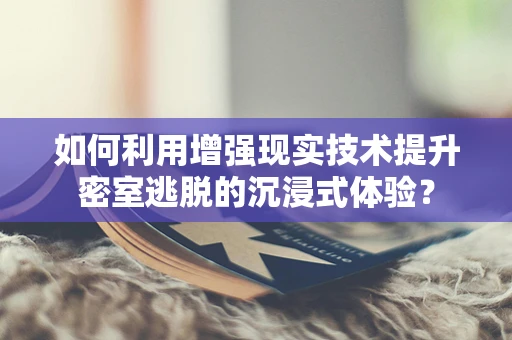 如何利用增强现实技术提升密室逃脱的沉浸式体验？