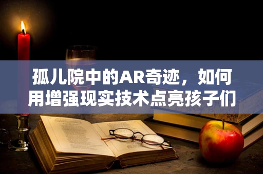 孤儿院中的AR奇迹，如何用增强现实技术点亮孩子们的梦想？