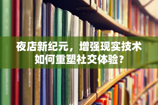 夜店新纪元，增强现实技术如何重塑社交体验？