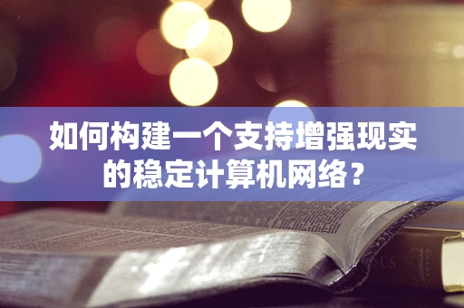 如何构建一个支持增强现实的稳定计算机网络？