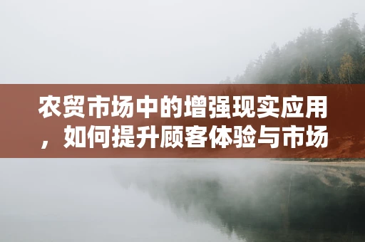 农贸市场中的增强现实应用，如何提升顾客体验与市场管理？