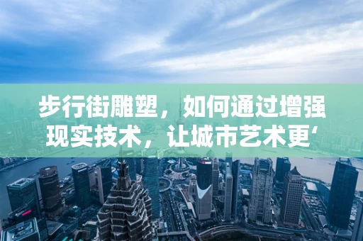 步行街雕塑，如何通过增强现实技术，让城市艺术更‘触手可及’？