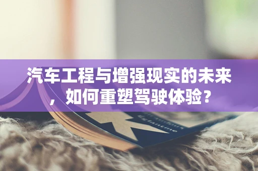 汽车工程与增强现实的未来，如何重塑驾驶体验？