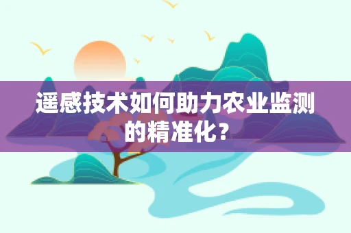 遥感技术如何助力农业监测的精准化？