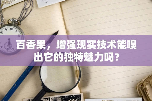 百香果，增强现实技术能嗅出它的独特魅力吗？