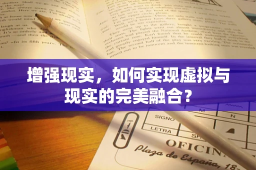 增强现实，如何实现虚拟与现实的完美融合？