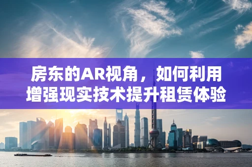 房东的AR视角，如何利用增强现实技术提升租赁体验？