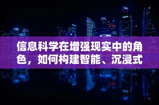 信息科学在增强现实中的角色，如何构建智能、沉浸式的AR体验？