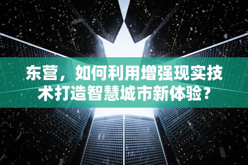 东营，如何利用增强现实技术打造智慧城市新体验？