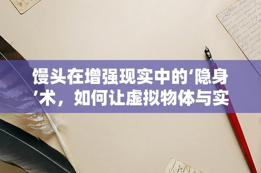 馒头在增强现实中的‘隐身’术，如何让虚拟物体与实体完美融合？