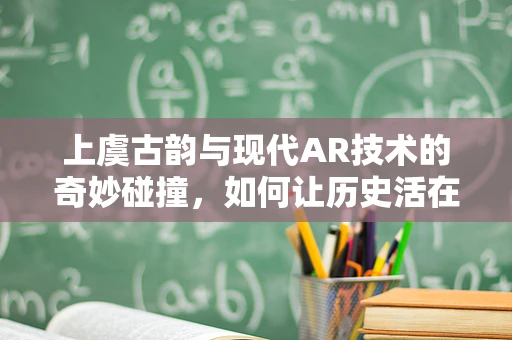 上虞古韵与现代AR技术的奇妙碰撞，如何让历史活在现代人的指尖？