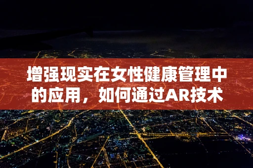 增强现实在女性健康管理中的应用，如何通过AR技术提升阴道炎自我检测的准确性与便利性？