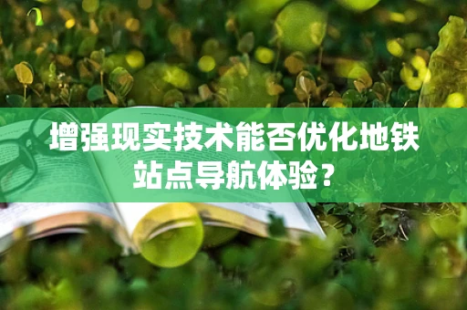 增强现实技术能否优化地铁站点导航体验？