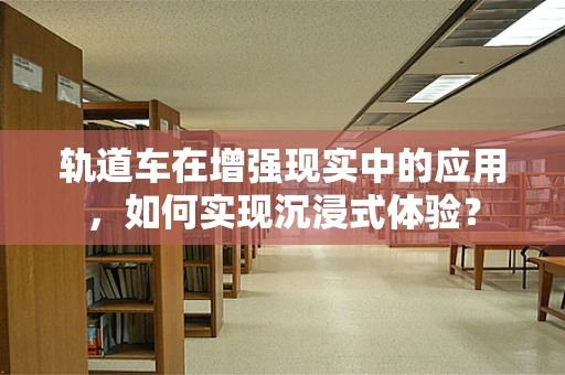 轨道车在增强现实中的应用，如何实现沉浸式体验？