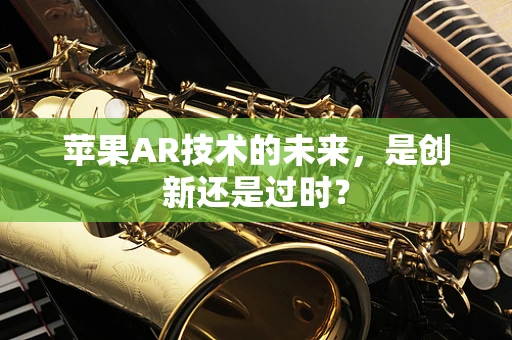 苹果AR技术的未来，是创新还是过时？