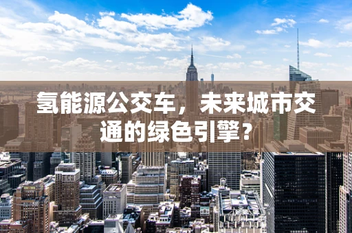 氢能源公交车，未来城市交通的绿色引擎？