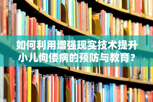 如何利用增强现实技术提升小儿佝偻病的预防与教育？