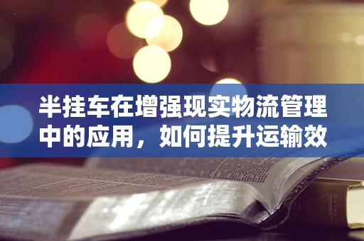 半挂车在增强现实物流管理中的应用，如何提升运输效率与安全？