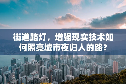 街道路灯，增强现实技术如何照亮城市夜归人的路？