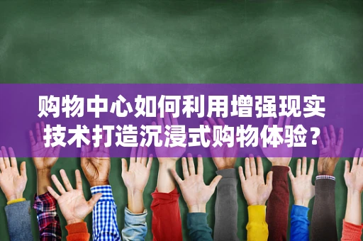 购物中心如何利用增强现实技术打造沉浸式购物体验？