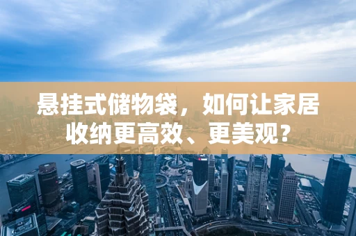 悬挂式储物袋，如何让家居收纳更高效、更美观？