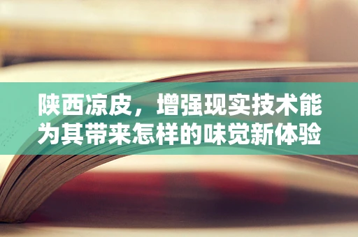 陕西凉皮，增强现实技术能为其带来怎样的味觉新体验？