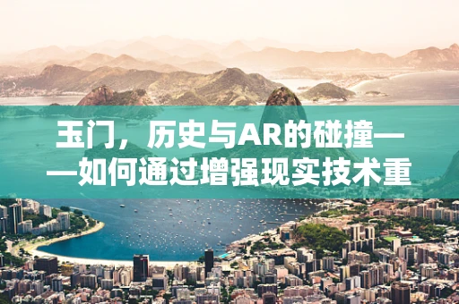 玉门，历史与AR的碰撞——如何通过增强现实技术重现古城的辉煌？