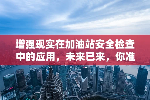 增强现实在加油站安全检查中的应用，未来已来，你准备好了吗？