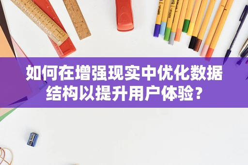 如何在增强现实中优化数据结构以提升用户体验？