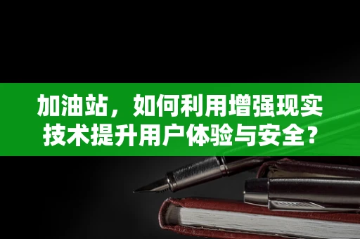 加油站，如何利用增强现实技术提升用户体验与安全？