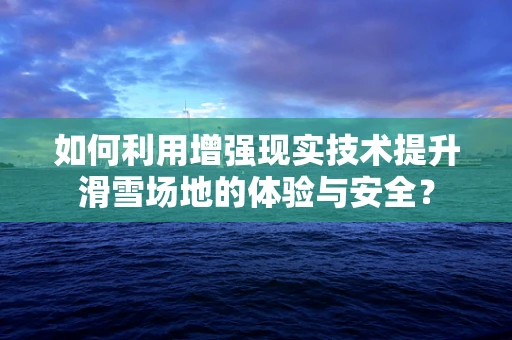 如何利用增强现实技术提升滑雪场地的体验与安全？