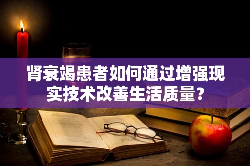 肾衰竭患者如何通过增强现实技术改善生活质量？