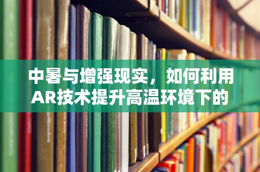 中暑与增强现实，如何利用AR技术提升高温环境下的安全预警？