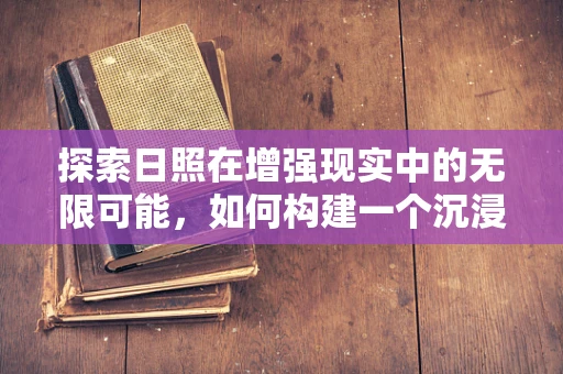 探索日照在增强现实中的无限可能，如何构建一个沉浸式日出体验？