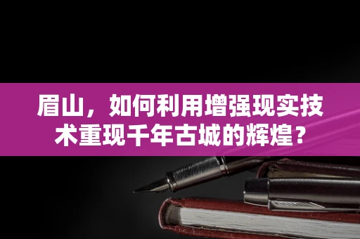 眉山，如何利用增强现实技术重现千年古城的辉煌？