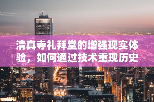 清真寺礼拜堂的增强现实体验，如何通过技术重现历史与信仰的交汇？