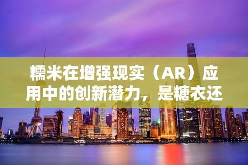 糯米在增强现实（AR）应用中的创新潜力，是糖衣还是技术新前沿？