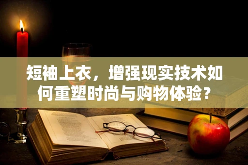 短袖上衣，增强现实技术如何重塑时尚与购物体验？