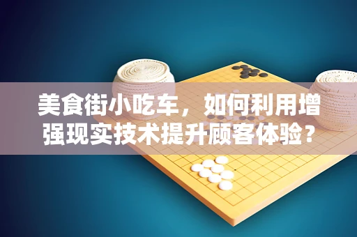 美食街小吃车，如何利用增强现实技术提升顾客体验？