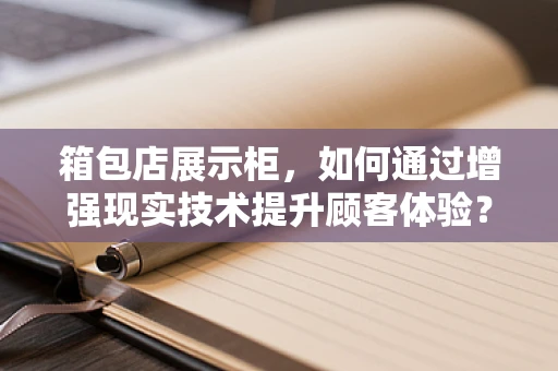 箱包店展示柜，如何通过增强现实技术提升顾客体验？