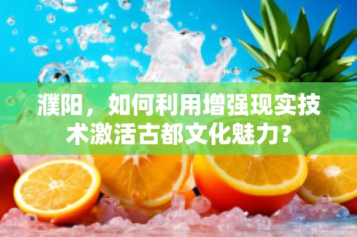 濮阳，如何利用增强现实技术激活古都文化魅力？