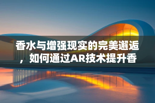 香水与增强现实的完美邂逅，如何通过AR技术提升香水购物体验？